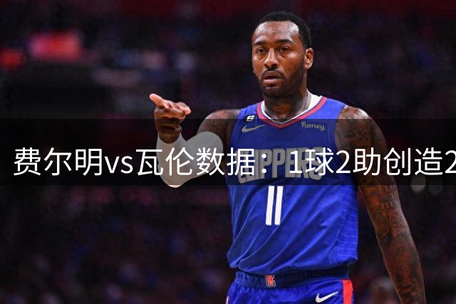 费尔明vs瓦伦数据：1球2助创造2次绝佳机会，4次射门3次射正